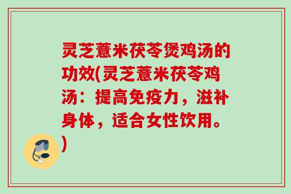 灵芝薏米茯苓煲鸡汤的功效(灵芝薏米茯苓鸡汤：提高免疫力，滋补身体，适合女性饮用。)