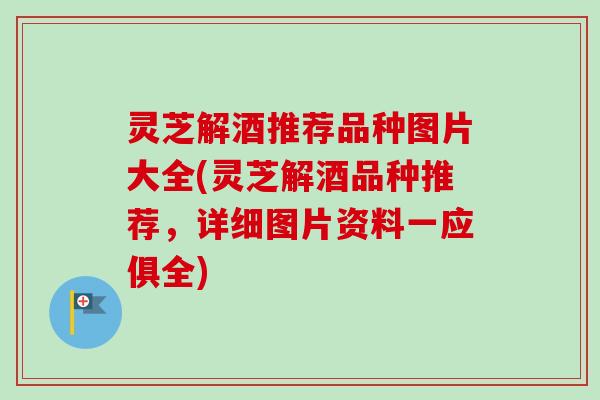 灵芝解酒推荐品种图片大全(灵芝解酒品种推荐,详细图片资料一应俱全) 灵芝解酒推荐品种图片大全(灵芝解酒品种推荐,详细图片资料一应俱全)
