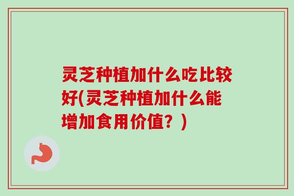 灵芝种植加什么吃比较好(灵芝种植加什么能增加食用价值?) 灵芝种植加什么吃比较好(灵芝种植加什么能增加食用价值?)