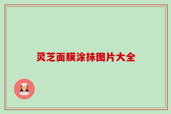 灵芝面膜涂抹图片大全 灵芝面膜涂抹图片大全
