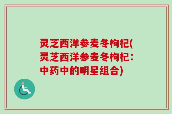 灵芝西洋参麦冬枸杞(灵芝西洋参麦冬枸杞:中的明星组合) 灵芝西洋参麦冬枸杞(灵芝西洋参麦冬枸杞:中的明星组合)