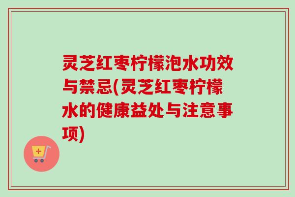 灵芝红枣柠檬泡水功效与禁忌(灵芝红枣柠檬水的健康益处与注意事项)