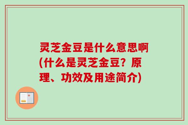 灵芝金豆是什么意思啊(什么是灵芝金豆?原理、功效及用途简介) 灵芝金豆是什么意思啊(什么是灵芝金豆?原理、功效及用途简介)