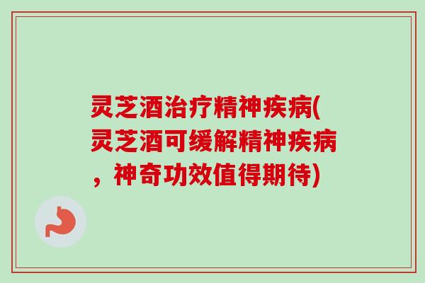 灵芝酒精神(灵芝酒可缓解精神,神奇功效值得期待) 灵芝酒精神(灵芝酒可缓解精神,神奇功效值得期待)