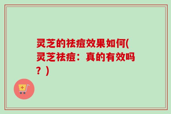 灵芝的祛痘效果如何(灵芝祛痘:真的有效吗?) 灵芝的祛痘效果如何(灵芝祛痘:真的有效吗?)