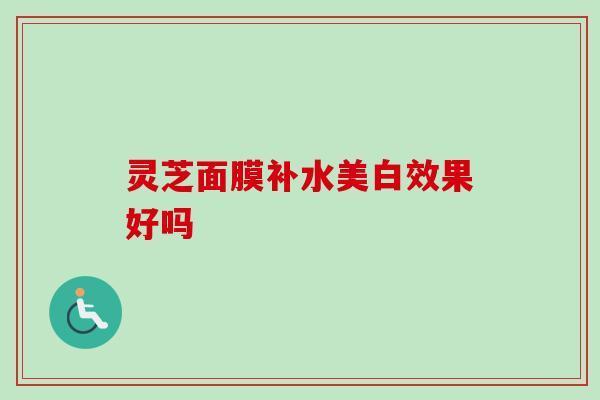 灵芝面膜补水美白效果好吗 灵芝面膜补水美白效果好吗