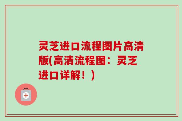 灵芝进口流程图片高清版(高清流程图：灵芝进口详解！)