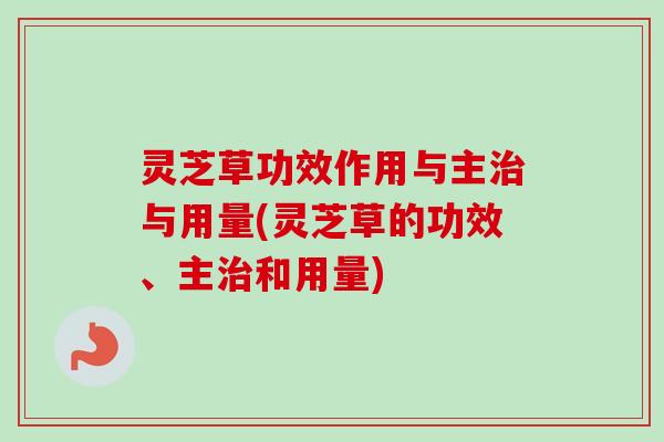 灵芝草功效作用与主与用量(灵芝草的功效、主和用量) 灵芝草功效作用与主与用量(灵芝草的功效、主和用量)