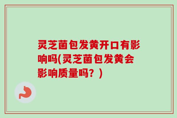 灵芝菌包发黄开口有影响吗(灵芝菌包发黄会影响质量吗?) 灵芝菌包发黄开口有影响吗(灵芝菌包发黄会影响质量吗?)