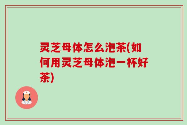 灵芝母体怎么泡茶(如何用灵芝母体泡一杯好茶)