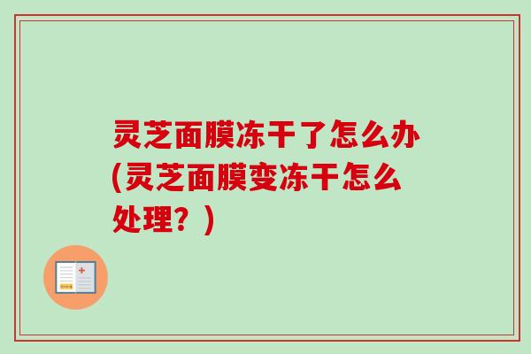 灵芝面膜冻干了怎么办(灵芝面膜变冻干怎么处理？)