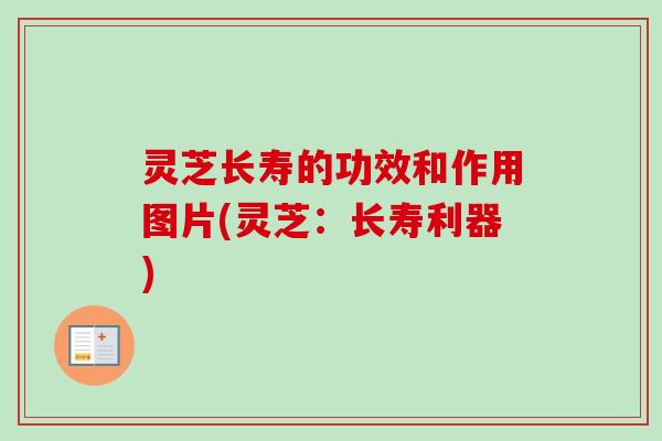 灵芝长寿的功效和作用图片(灵芝:长寿利器) 灵芝长寿的功效和作用图片(灵芝:长寿利器)