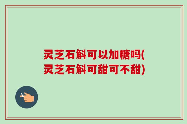 灵芝石斛可以加糖吗(灵芝石斛可甜可不甜) 灵芝石斛可以加糖吗(灵芝石斛可甜可不甜)