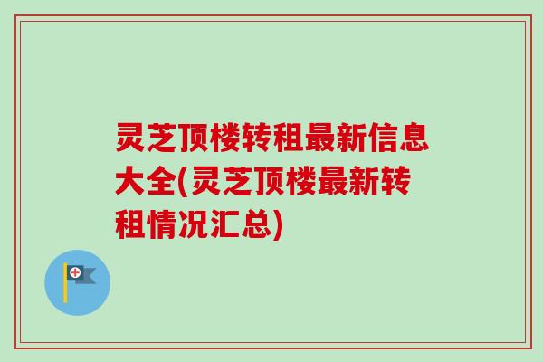 灵芝顶楼转租新信息大全(灵芝顶楼新转租情况汇总)