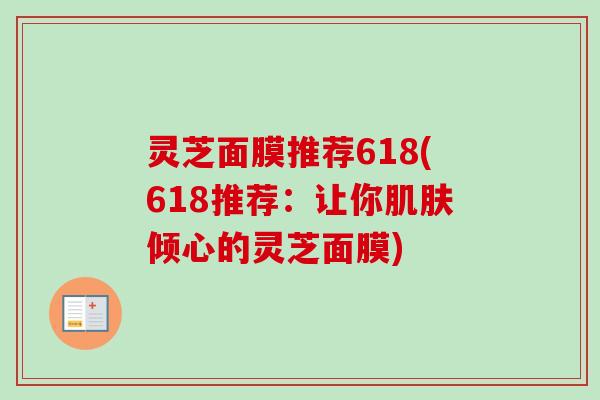 灵芝面膜推荐618(618推荐:让你倾心的灵芝面膜) 灵芝面膜推荐618(618推荐:让你倾心的灵芝面膜)