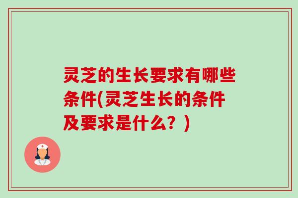 灵芝的生长要求有哪些条件(灵芝生长的条件及要求是什么？)