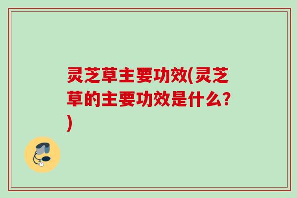 灵芝草主要功效(灵芝草的主要功效是什么?) 灵芝草主要功效(灵芝草的主要功效是什么?)