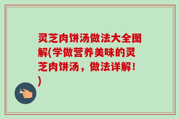 灵芝肉饼汤做法大全图解(学做营养美味的灵芝肉饼汤,做法详解!) 灵芝肉饼汤做法大全图解(学做营养美味的灵芝肉饼汤,做法详解!)