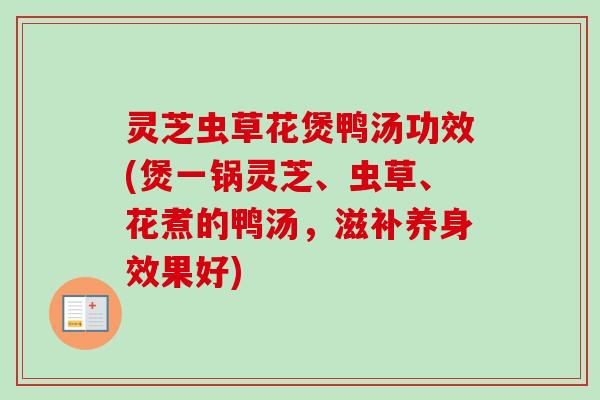 灵芝虫草花煲鸭汤功效(煲一锅灵芝、虫草、花煮的鸭汤,滋补养身效果好) 灵芝虫草花煲鸭汤功效(煲一锅灵芝、虫草、花煮的鸭汤,滋补养身效果好)