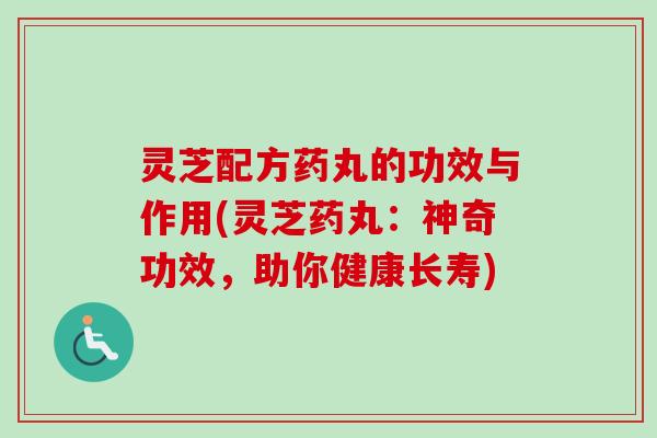 灵芝配方药丸的功效与作用(灵芝药丸:神奇功效,助你健康长寿) 灵芝配方药丸的功效与作用(灵芝药丸:神奇功效,助你健康长寿)