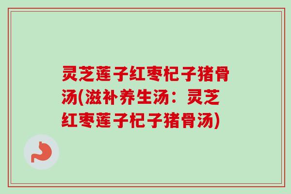 灵芝莲子红枣杞子猪骨汤(滋补养生汤:灵芝红枣莲子杞子猪骨汤) 灵芝莲子红枣杞子猪骨汤(滋补养生汤:灵芝红枣莲子杞子猪骨汤)