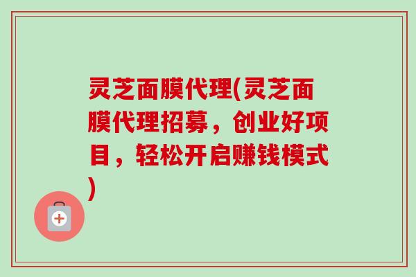 灵芝面膜代理(灵芝面膜代理招募,创业好项目,轻松开启赚钱模式) 灵芝面膜代理(灵芝面膜代理招募,创业好项目,轻松开启赚钱模式)