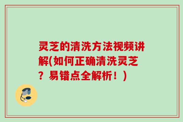 灵芝的清洗方法视频讲解(如何正确清洗灵芝?易错点全解析!) 灵芝的清洗方法视频讲解(如何正确清洗灵芝?易错点全解析!)