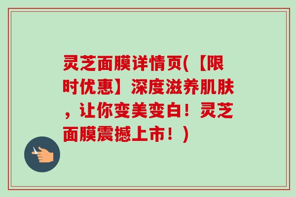 灵芝面膜详情页(【限时优惠】深度滋养,让你变美变白!灵芝面膜震撼上市!) 灵芝面膜详情页(【限时优惠】深度滋养,让你变美变白!灵芝面膜震撼上市!)