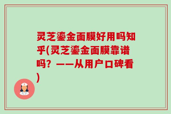 灵芝鎏金面膜好用吗知乎(灵芝鎏金面膜靠谱吗？——从用户口碑看)