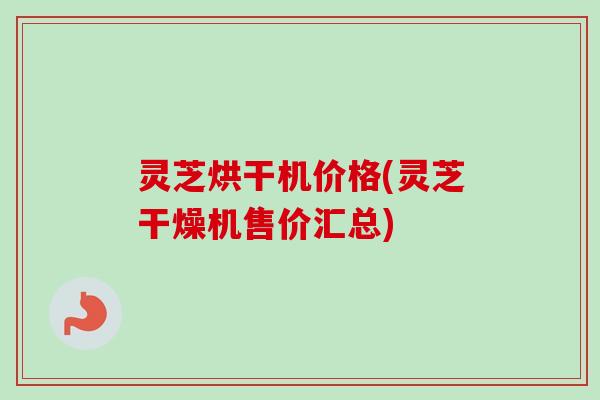 灵芝烘干机价格(灵芝干燥机售价汇总)
