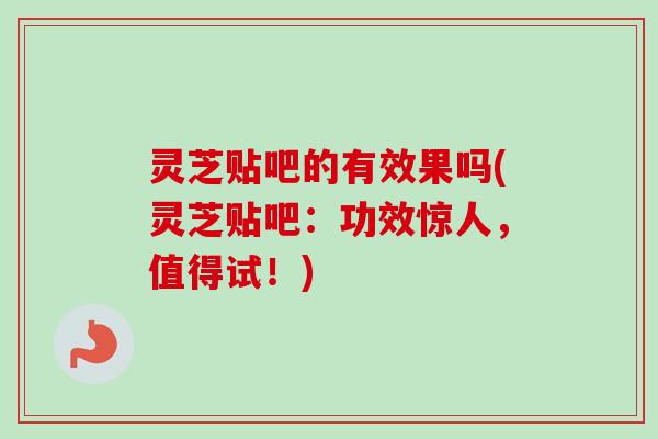 灵芝贴吧的有效果吗(灵芝贴吧:功效惊人,值得试!) 灵芝贴吧的有效果吗(灵芝贴吧:功效惊人,值得试!)