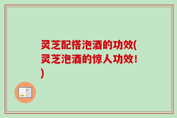 灵芝配搭泡酒的功效(灵芝泡酒的惊人功效！)
