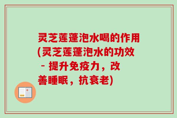 灵芝莲蓬泡水喝的作用(灵芝莲蓬泡水的功效 - 提升免疫力，改善，抗)