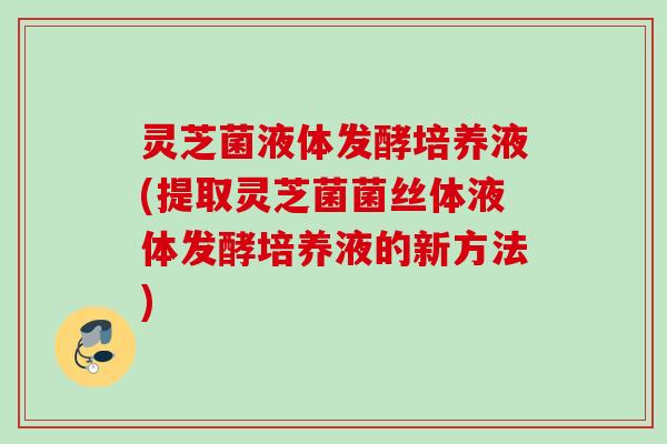 灵芝菌液体发酵培养液(提取灵芝菌菌丝体液体发酵培养液的新方法) 灵芝菌液体发酵培养液(提取灵芝菌菌丝体液体发酵培养液的新方法)