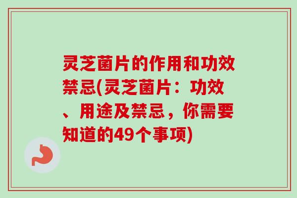 灵芝菌片的作用和功效禁忌(灵芝菌片:功效、用途及禁忌,你需要知道的49个事项) 灵芝菌片的作用和功效禁忌(灵芝菌片:功效、用途及禁忌,你需要知道的49个事项)