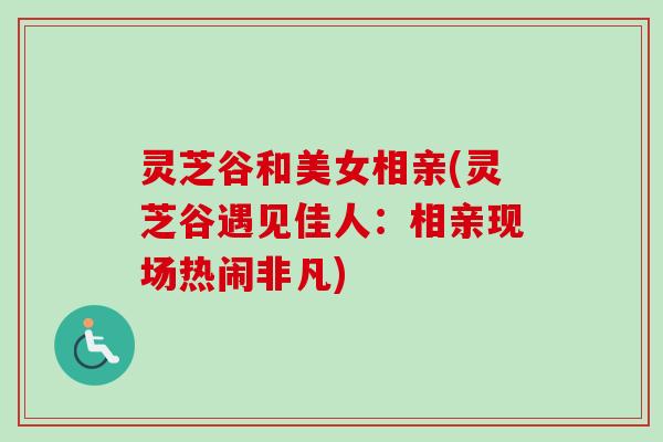 灵芝谷和美女相亲(灵芝谷遇见佳人:相亲现场热闹非凡) 灵芝谷和美女相亲(灵芝谷遇见佳人:相亲现场热闹非凡)