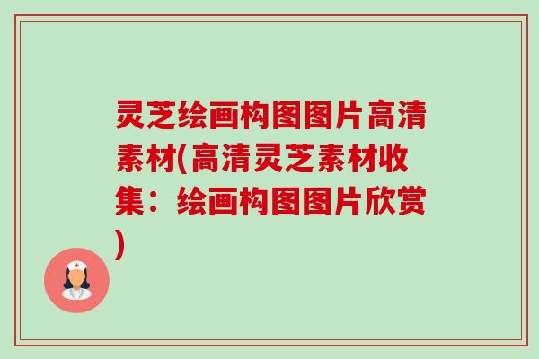 灵芝绘画构图图片高清素材(高清灵芝素材收集:绘画构图图片欣赏) 灵芝绘画构图图片高清素材(高清灵芝素材收集:绘画构图图片欣赏)