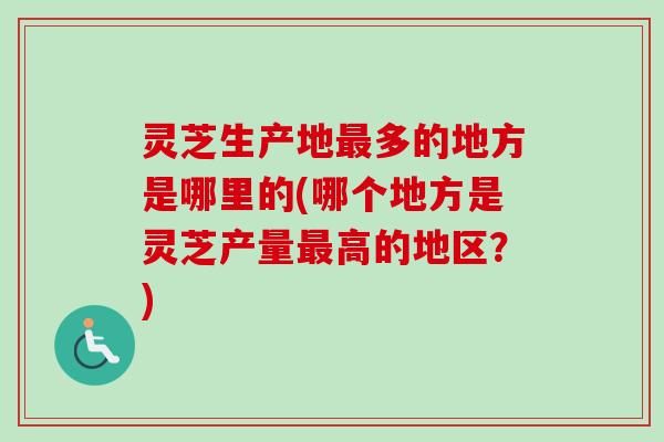 灵芝生产地多的地方是哪里的(哪个地方是灵芝产量高的地区？)