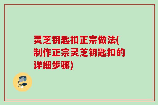 灵芝钥匙扣正宗做法(制作正宗灵芝钥匙扣的详细步骤) 灵芝钥匙扣正宗做法(制作正宗灵芝钥匙扣的详细步骤)