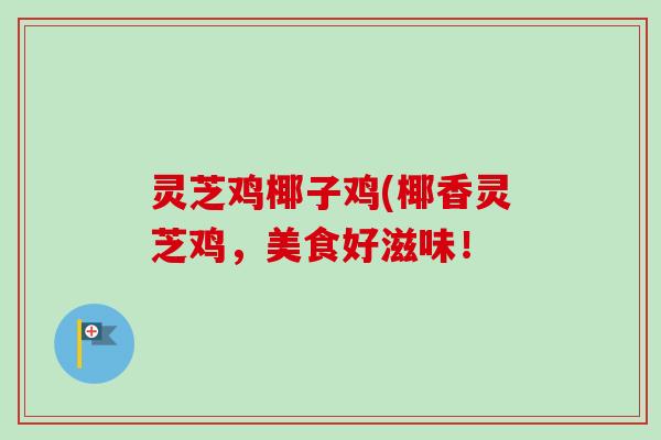 灵芝鸡椰子鸡(椰香灵芝鸡,美食好滋味! 灵芝鸡椰子鸡(椰香灵芝鸡,美食好滋味!