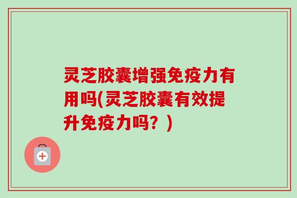 灵芝胶囊增强免疫力有用吗(灵芝胶囊有效提升免疫力吗?) 灵芝胶囊增强免疫力有用吗(灵芝胶囊有效提升免疫力吗?)
