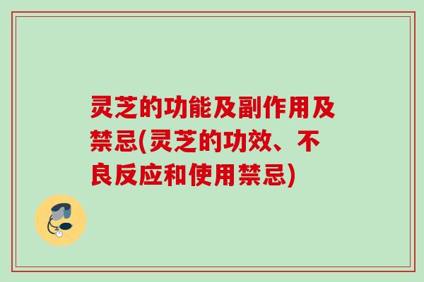 灵芝的功能及副作用及禁忌(灵芝的功效、不良反应和使用禁忌)