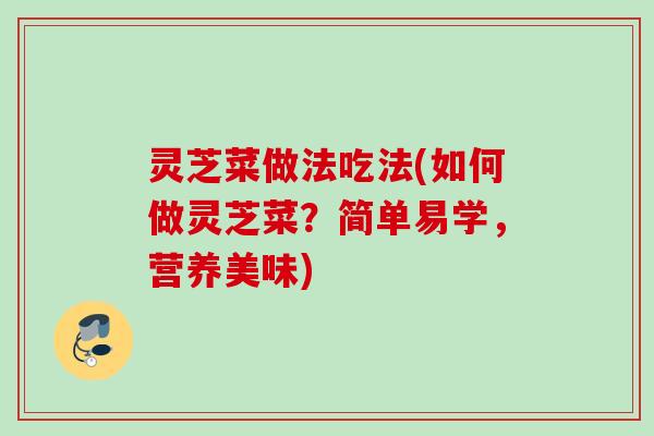 灵芝菜做法吃法(如何做灵芝菜?简单易学,营养美味) 灵芝菜做法吃法(如何做灵芝菜?简单易学,营养美味)