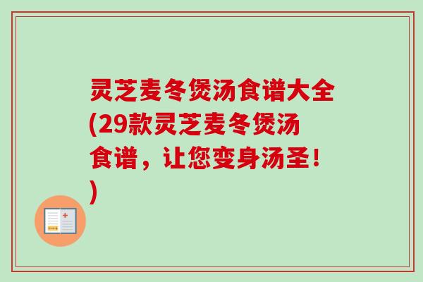 灵芝麦冬煲汤食谱大全(29款灵芝麦冬煲汤食谱,让您变身汤圣!) 灵芝麦冬煲汤食谱大全(29款灵芝麦冬煲汤食谱,让您变身汤圣!)