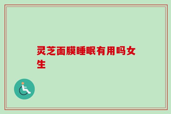 灵芝面膜有用吗女生 灵芝面膜有用吗女生