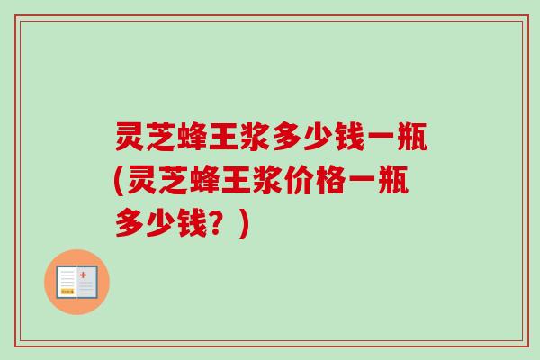 灵芝蜂王浆多少钱一瓶(灵芝蜂王浆价格一瓶多少钱?) 灵芝蜂王浆多少钱一瓶(灵芝蜂王浆价格一瓶多少钱?)