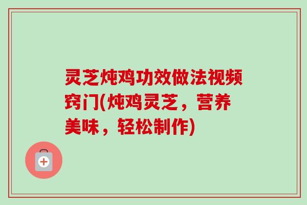 灵芝炖鸡功效做法视频窍门(炖鸡灵芝，营养美味，轻松制作)