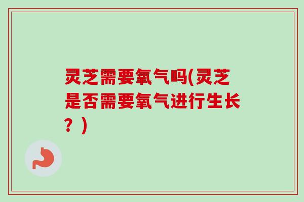 灵芝需要氧气吗(灵芝是否需要氧气进行生长?) 灵芝需要氧气吗(灵芝是否需要氧气进行生长?)