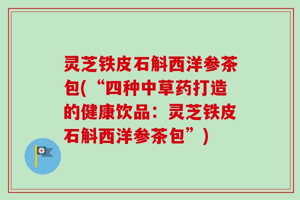 灵芝铁皮石斛西洋参茶包(“四种中草药打造的健康饮品：灵芝铁皮石斛西洋参茶包”)