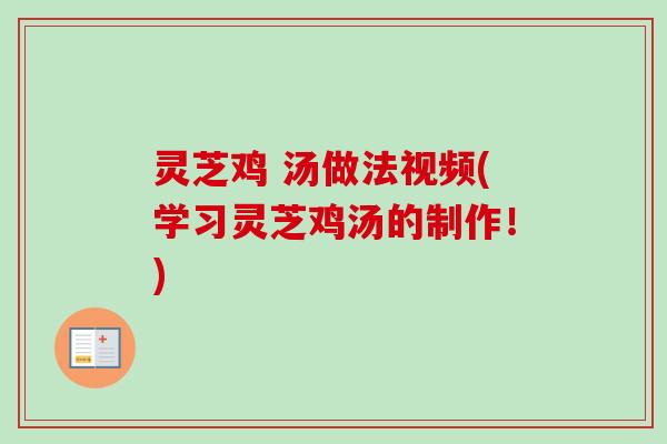 灵芝鸡 汤做法视频(学习灵芝鸡汤的制作!) 灵芝鸡 汤做法视频(学习灵芝鸡汤的制作!)